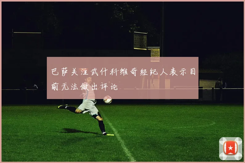 巴萨关注武什科维奇经纪人表示目前无法做出评论