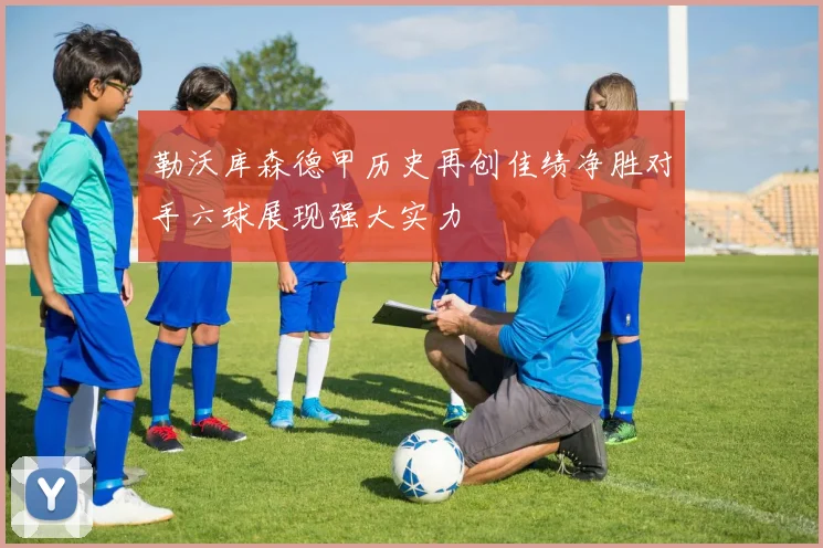 勒沃库森德甲历史再创佳绩净胜对手六球展现强大实力
