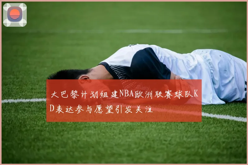 大巴黎计划组建NBA欧洲联赛球队KD表达参与愿望引发关注