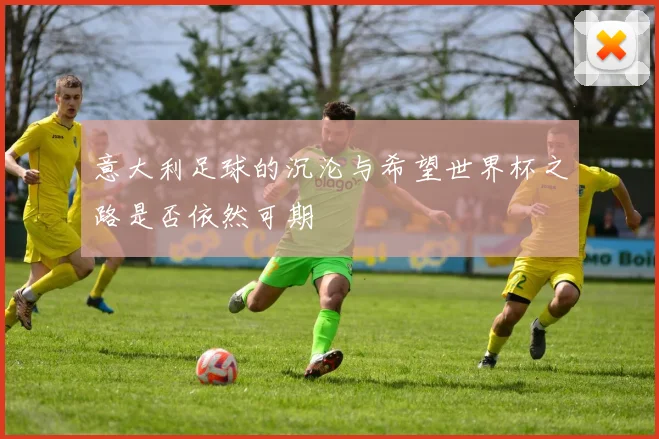 意大利足球的沉沦与希望世界杯之路是否依然可期