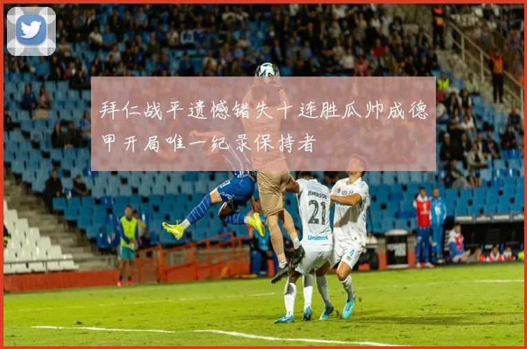 拜仁战平遗憾错失十连胜瓜帅成德甲开局唯一纪录保持者
