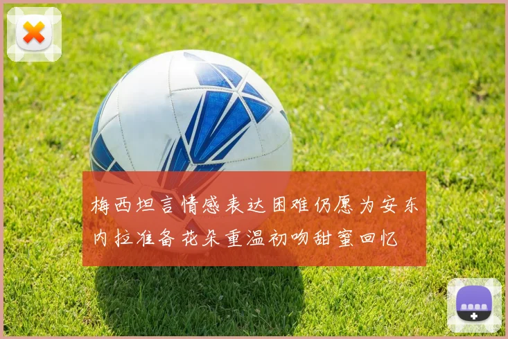 梅西坦言情感表达困难仍愿为安东内拉准备花朵重温初吻甜蜜回忆