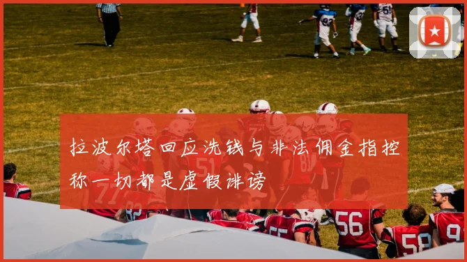 拉波尔塔回应洗钱与非法佣金指控称一切都是虚假诽谤