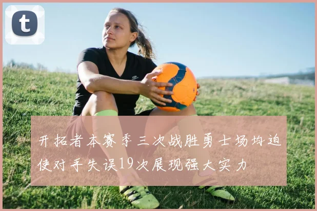 开拓者本赛季三次战胜勇士场均迫使对手失误19次展现强大实力