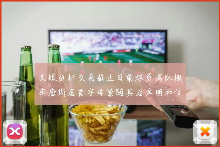 美媒分析交易截止日前球员离队概率唐斯居首字母紧随其后库明加位列第三