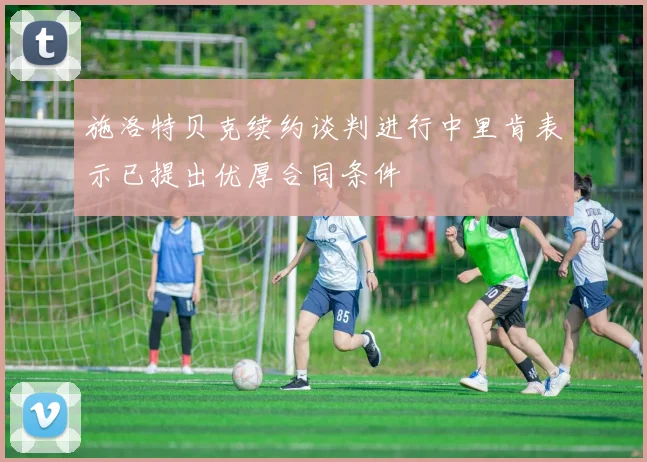 施洛特贝克续约谈判进行中里肯表示已提出优厚合同条件