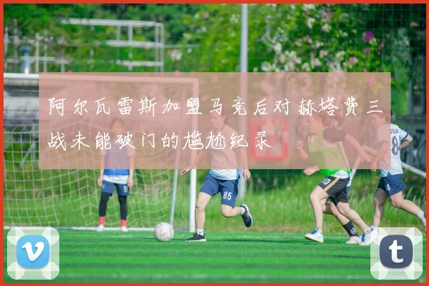 阿尔瓦雷斯加盟马竞后对赫塔费三战未能破门的尴尬纪录