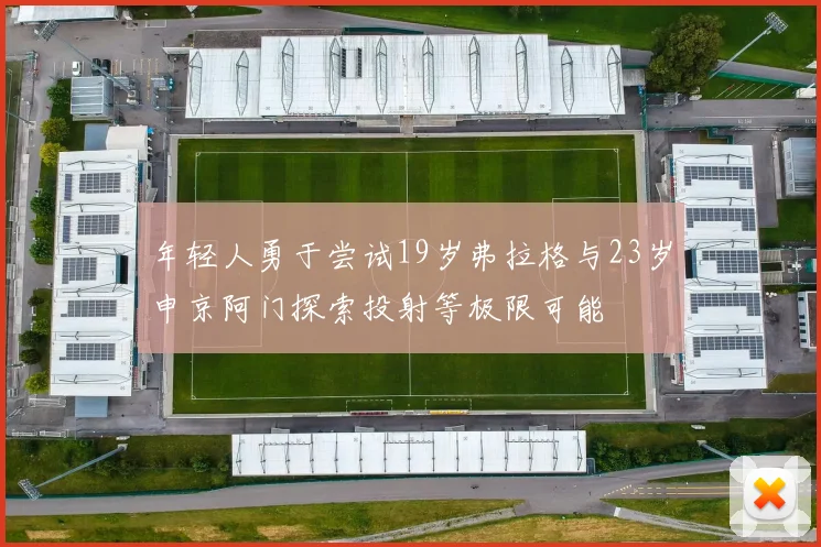 年轻人勇于尝试19岁弗拉格与23岁申京阿门探索投射等极限可能