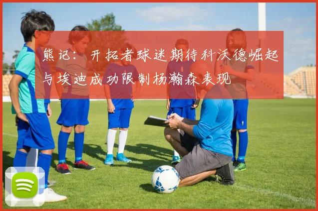 熊记：开拓者球迷期待科沃德崛起与埃迪成功限制杨瀚森表现