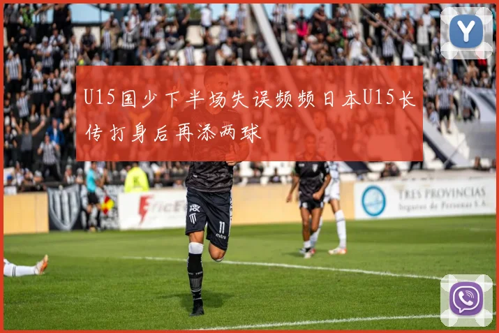 U15国少下半场失误频频日本U15长传打身后再添两球