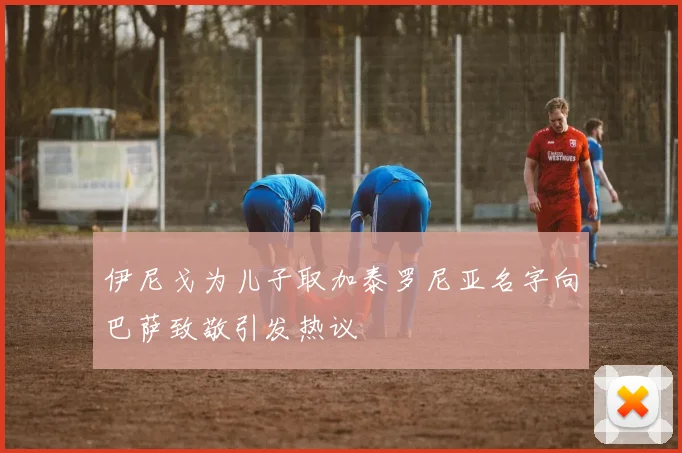 伊尼戈为儿子取加泰罗尼亚名字向巴萨致敬引发热议