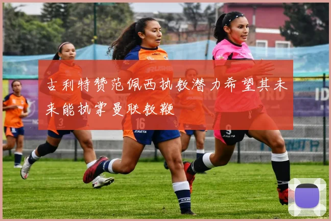 古利特赞范佩西执教潜力希望其未来能执掌曼联教鞭