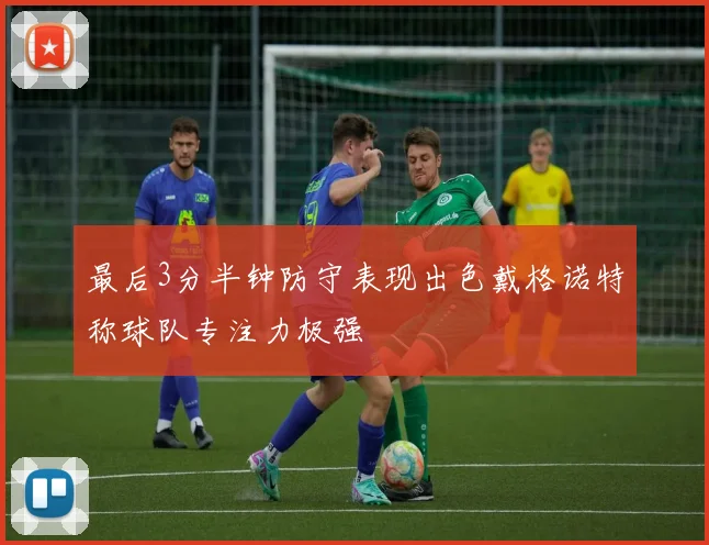 最后3分半钟防守表现出色戴格诺特称球队专注力极强