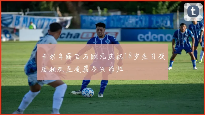 卡尔年薪百万欧元庆祝18岁生日夜店狂欢至凌晨尽兴而归