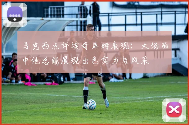 马克西点评埃奇库姆表现：大场面中他总能展现出色实力与风采