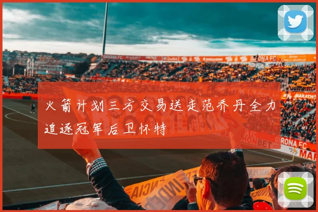 火箭计划三方交易送走范乔丹全力追逐冠军后卫怀特