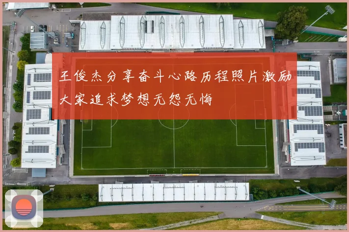王俊杰分享奋斗心路历程照片激励大家追求梦想无怨无悔