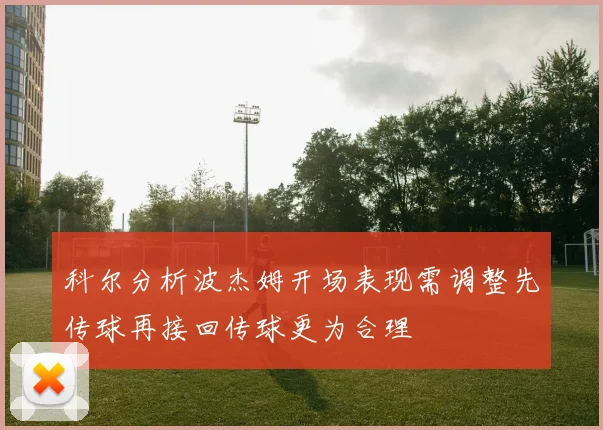 科尔分析波杰姆开场表现需调整先传球再接回传球更为合理