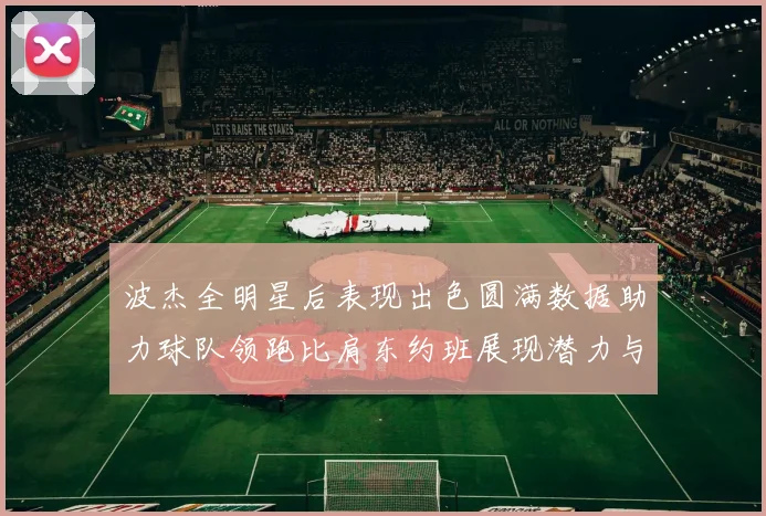 波杰全明星后表现出色圆满数据助力球队领跑比肩东约班展现潜力与实力