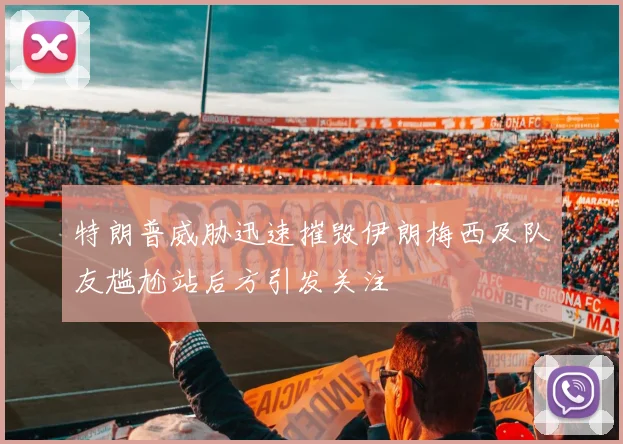 特朗普威胁迅速摧毁伊朗梅西及队友尴尬站后方引发关注