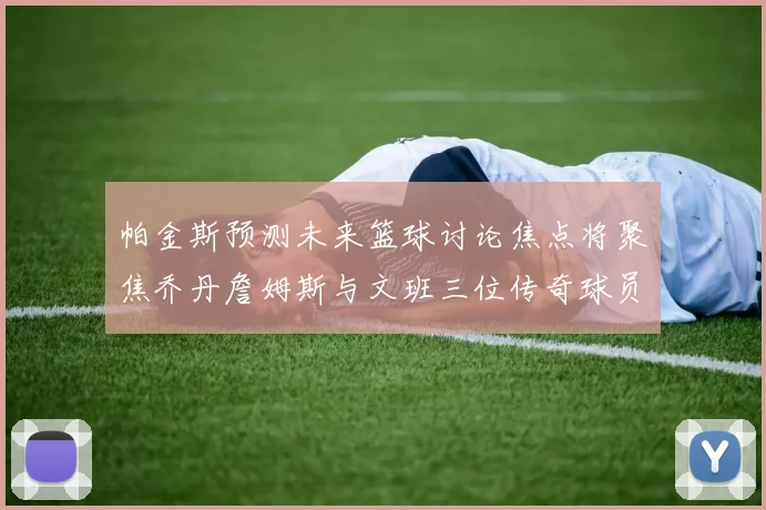 帕金斯预测未来篮球讨论焦点将聚焦乔丹詹姆斯与文班三位传奇球员