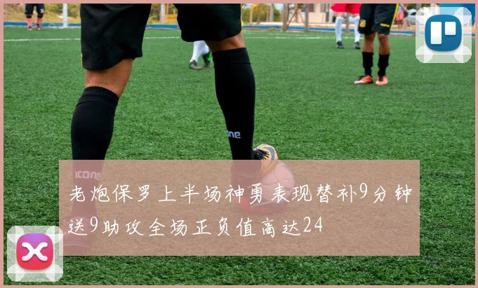 老炮保罗上半场神勇表现替补9分钟送9助攻全场正负值高达24
