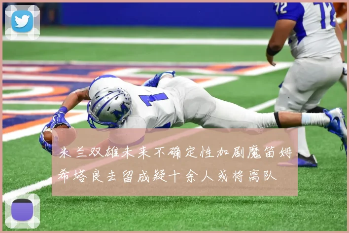 米兰双雄未来不确定性加剧魔笛姆希塔良去留成疑十余人或将离队