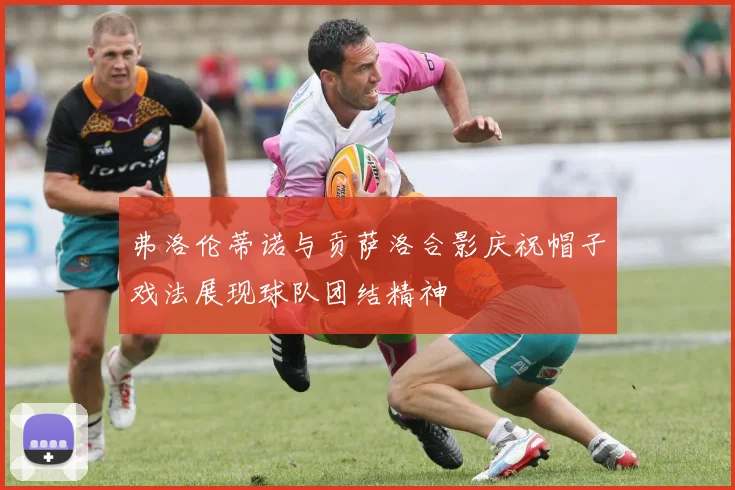 弗洛伦蒂诺与贡萨洛合影庆祝帽子戏法展现球队团结精神