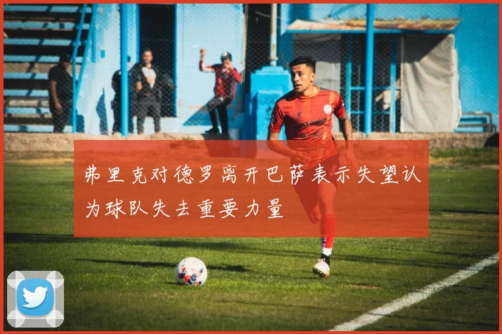 弗里克对德罗离开巴萨表示失望认为球队失去重要力量