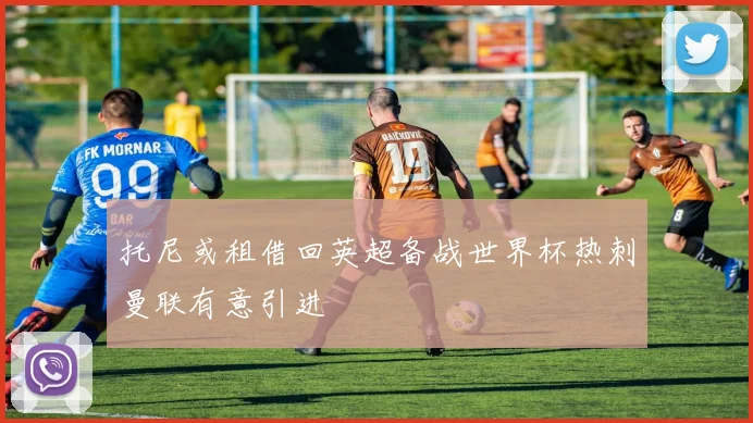 托尼或租借回英超备战世界杯热刺曼联有意引进