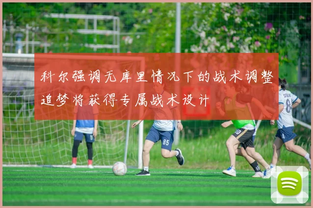 科尔强调无库里情况下的战术调整追梦将获得专属战术设计