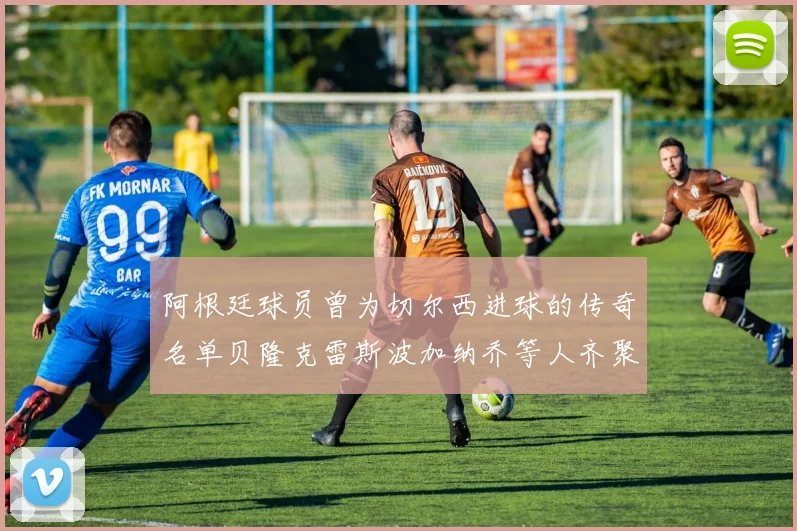 阿根廷球员曾为切尔西进球的传奇名单贝隆克雷斯波加纳乔等人齐聚